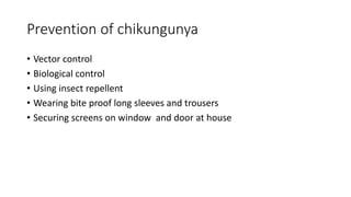 Prevention of chikungunya
• Vector control
• Biological control
• Using insect repellent
• Wearing bite proof long sleeves and trousers
• Securing screens on window and door at house
 