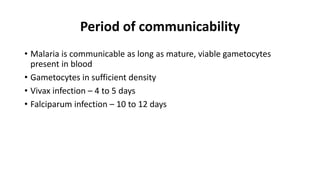Period of communicability
• Malaria is communicable as long as mature, viable gametocytes
present in blood
• Gametocytes in sufficient density
• Vivax infection – 4 to 5 days
• Falciparum infection – 10 to 12 days
 
