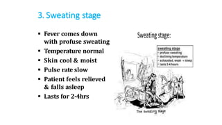 3. Sweating stage
 Fever comes down
with profuse sweating
 Temperature normal
 Skin cool & moist
 Pulse rate slow
 Patient feels relieved
& falls asleep
 Lasts for 2-4hrs
 