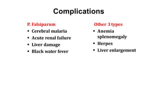 Complications
P. Falsiparum
 Cerebral malaria
 Acute renal failure
 Liver damage
 Black water fever
Other 3 types
 Anemia
splenomegaly
 Herpes
 Liver enlargement
 