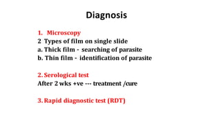 Diagnosis
1. Microscopy
2 Types of film on single slide
a. Thick film – searching of parasite
b. Thin film – identification of parasite
2. Serological test
After 2 wks +ve --- treatment /cure
3. Rapid diagnostic test (RDT)
 