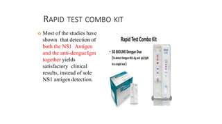 RAPID TEST COMBO KIT
 Most of the studies have
shown that detection of
both the NS1 Antigen
and the anti-dengueIgm
together yields
satisfactory clinical
results, instead of sole
NS1 antigen detection.
 