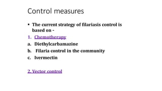 Control measures
 The current strategy of filariasis control is
based on –
1. Chemotherapy
a. Diethylcarbamazine
b. Filaria control in the community
c. Ivermectin
2. Vector control
 