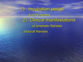 1). Incubation period
     8 to 16 months
 2). Clinical manifestations
       a) lymphatic filariasis
 b)occult filariasis




                            13
 