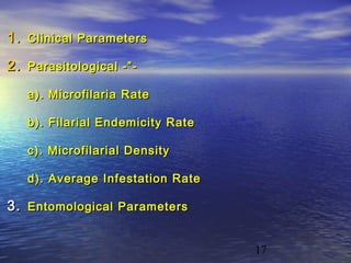 1. Clinical Parameters

2. Parasitological -”-
   a). Microfilaria Rate

   b). Filarial Endemicity Rate

   c). Microfilarial Density

   d). Average Infestation Rate

3. Entomological Parameters


                                  17
 