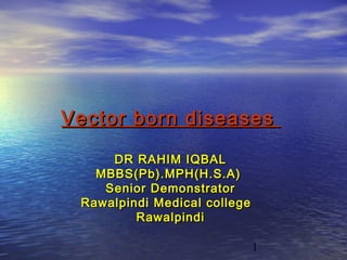 Vector born diseases

     DR RAHIM IQBAL
   MBBS(Pb).MPH(H.S.A)
    Senior Demonstrator
 Rawalpindi Medical college
         Rawalpindi

                              1
 