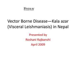Vector Borne Disease—Kala azar
(Visceral Leishmaniasis) in Nepal
Presented by
Roshani Rajbanshi
April 2009
 