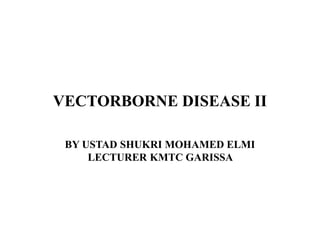 VECTORBORNE DISEASE II
BY USTAD SHUKRI MOHAMED ELMI
LECTURER KMTC GARISSA
 