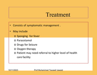 Treatment
36/53
• Consists of symptomatic management .
• May include
o Sponging for fever
o Paracetamol
o Drugs for Seizure
o Oxygen therapy
o Patient may need referral to higher level of health
care facility
10/11/2023 Prof Muhammad Tauseef Jawaid
 
