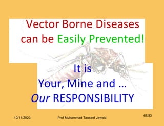 Vector Borne Diseases
can be Easily Prevented!
It is
Your, Mine and …
Our RESPONSIBILITY
67/53
10/11/2023 Prof Muhammad Tauseef Jawaid
 