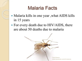 Malaria Facts
 Malaria kills in one year ,what AIDS kills
in 15 years
 For every death due to HIV/AIDS, there
are about 50 deaths due to malaria
Capt.Shams
(www.facebook.com/dr.imanns)
 