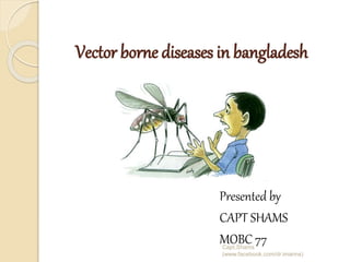 Vector borne diseases in bangladesh
Presented by
CAPT SHAMS
MOBC 77Capt.Shams
(www.facebook.com/dr.imanns)
 