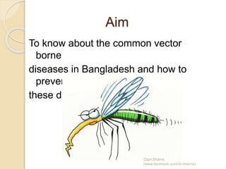 Aim
To know about the common vector
borne
diseases in Bangladesh and how to
prevent
these diseases.
Capt.Shams
(www.facebook.com/dr.imanns)
 