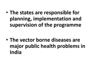 • The states are responsible for
planning, implementation and
supervision of the programme
• The vector borne diseases are
major public health problems in
India
 
