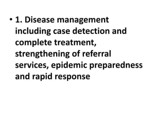 • 1. Disease management
including case detection and
complete treatment,
strengthening of referral
services, epidemic preparedness
and rapid response
 