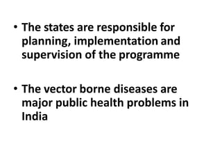 • The states are responsible for
planning, implementation and
supervision of the programme
• The vector borne diseases are
major public health problems in
India
 