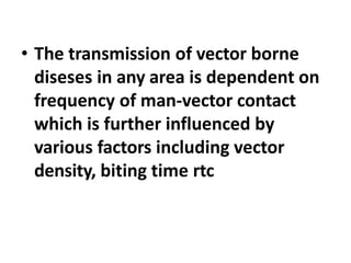 • The transmission of vector borne
diseses in any area is dependent on
frequency of man-vector contact
which is further influenced by
various factors including vector
density, biting time rtc
 