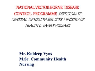 NATIONALVECTORBORNE DISEASE
CONTROL PROGRAMME DIRECTORATE
GENERAL OF HEALTHSERVICES MINISTRYOF
HEALTH& FAMILYWELFARE
Mr. Kuldeep Vyas
M.Sc. Community Health
Nursing
 