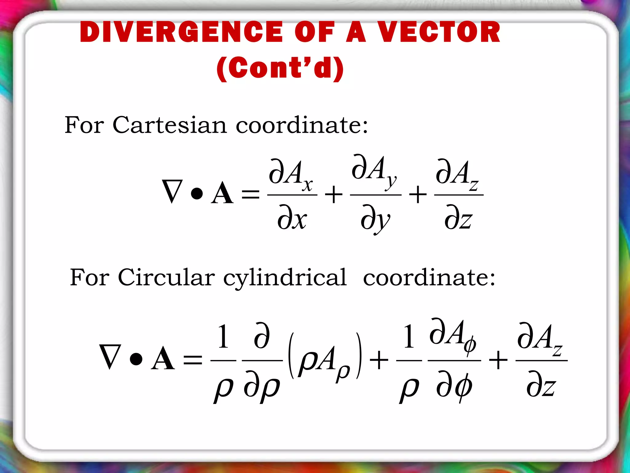 For Cartesian coordinate:
z
A
y
A
x
A zyx
∂
∂
+
∂
∂
+
∂
∂
=•∇ A
For Circular cylindrical coordinate:
( ) z
AA
A z
∂
∂
+
∂
∂
+
∂
∂
=•∇
φρ
ρ
ρρ
φ
ρ
11
A
DIVERGENCE OF A VECTOR
(Cont’d)
 