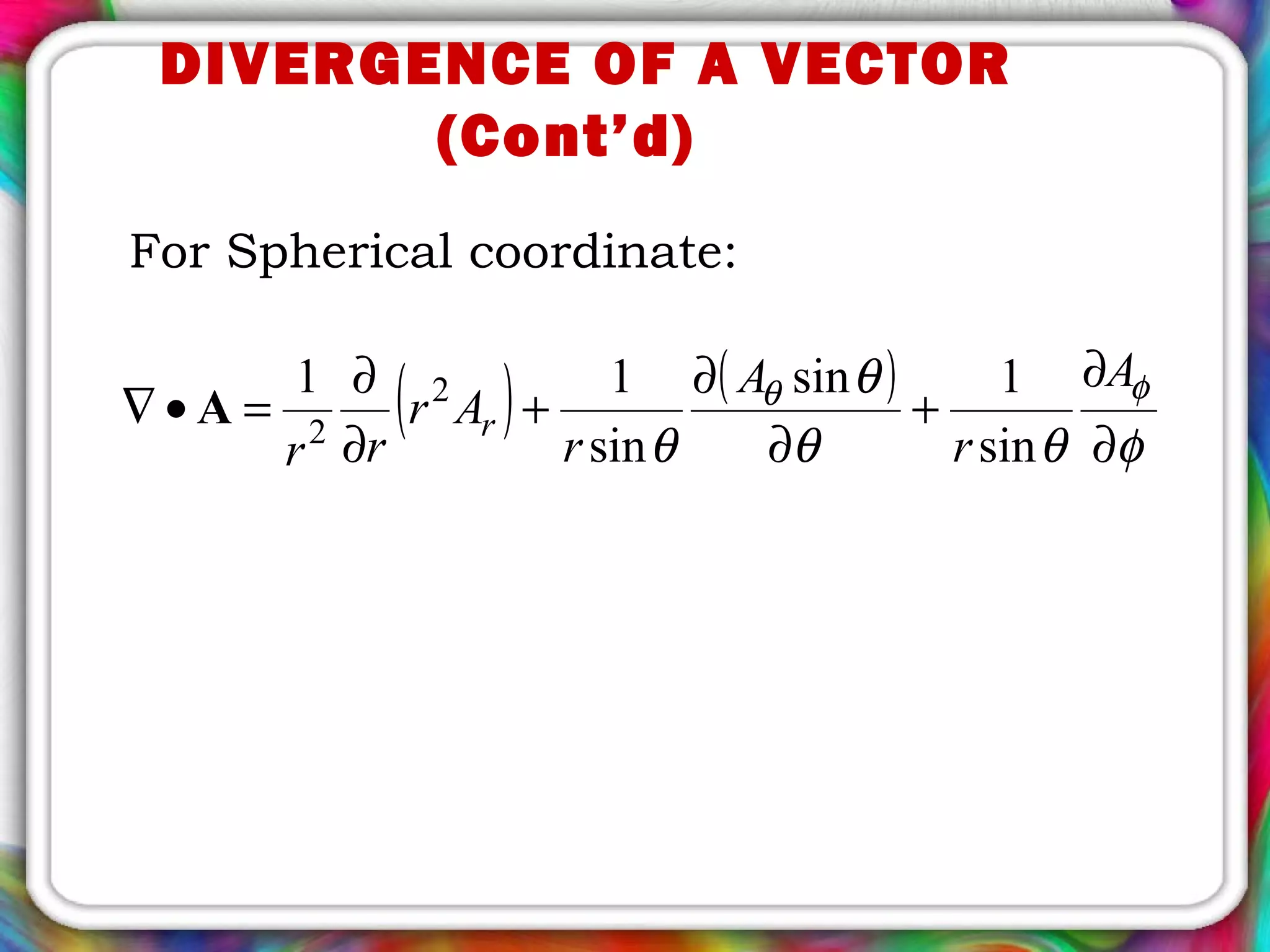 For Spherical coordinate:
( ) ( )
φθθ
θ
θ
φθ
∂
∂
+
∂
∂
+
∂
∂
=•∇
A
r
A
r
Ar
rr
r
sin
1sin
sin
11 2
2
A
DIVERGENCE OF A VECTOR
(Cont’d)
 