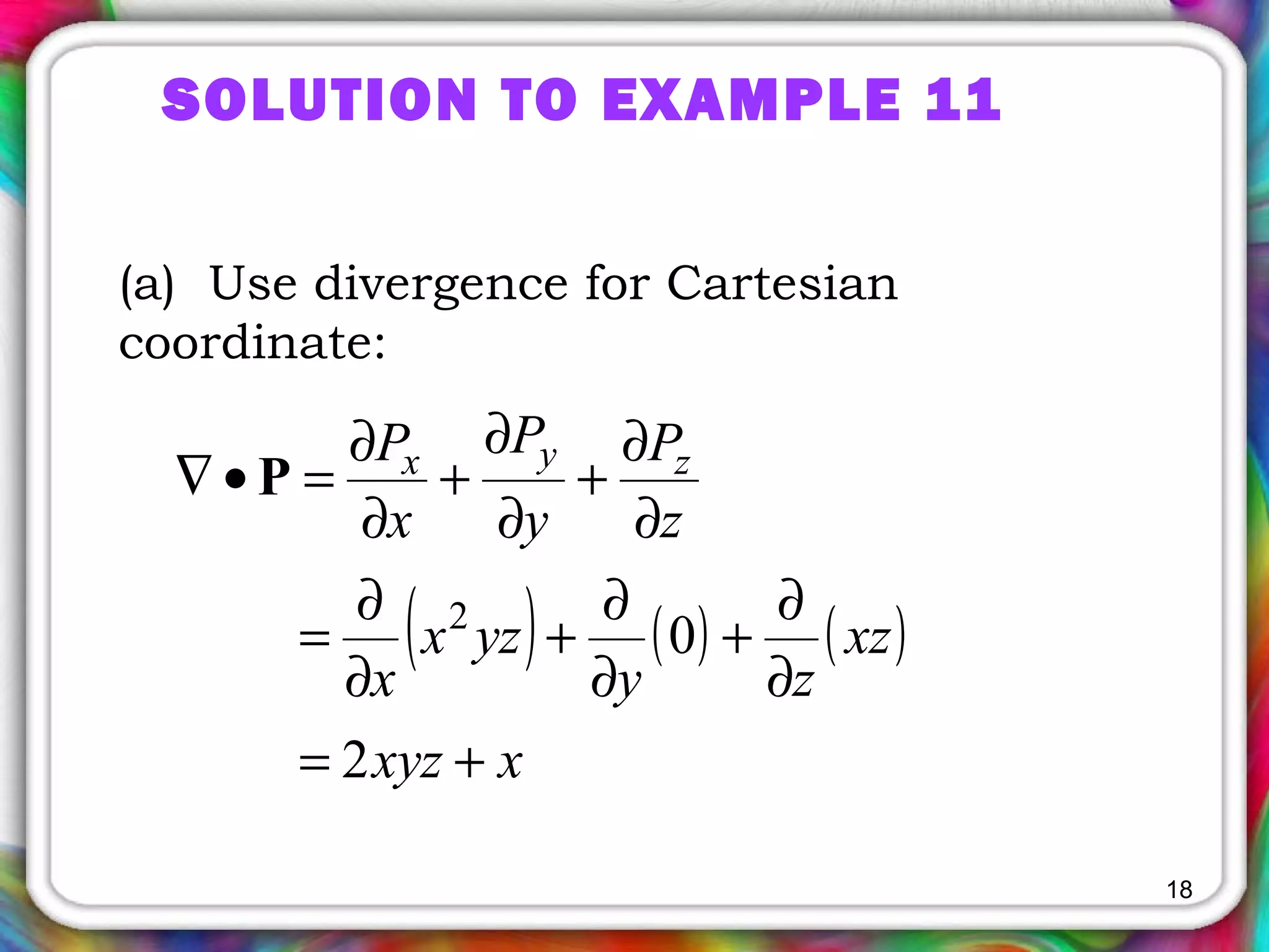 18
(a) Use divergence for Cartesian
coordinate:
SOLUTION TO EXAMPLE 11
( ) ( ) ( )
xxyz
xz
zy
yzx
x
z
P
y
P
x
P zyx
+=
∂
∂
+
∂
∂
+
∂
∂
=
∂
∂
+
∂
∂
+
∂
∂
=•∇
2
02
P
 