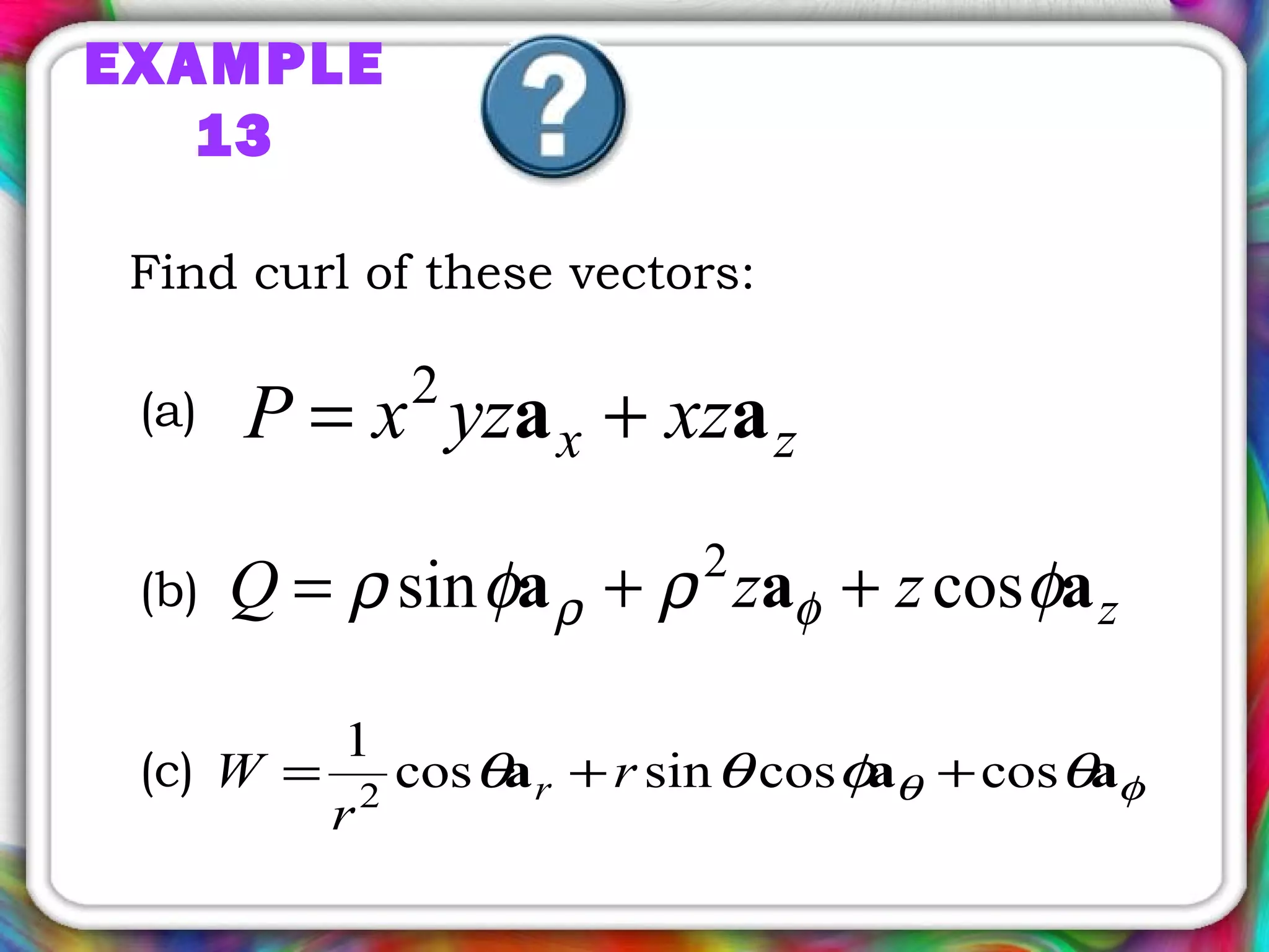 EXAMPLE
13
zx xzyzxP aa += 2
zzzQ aaa φρφρ φρ cossin 2
++=
φθ θφθθ aaa coscossincos
1
2
++= r
r
W r
(a)
(b)
(c)
Find curl of these vectors:
 