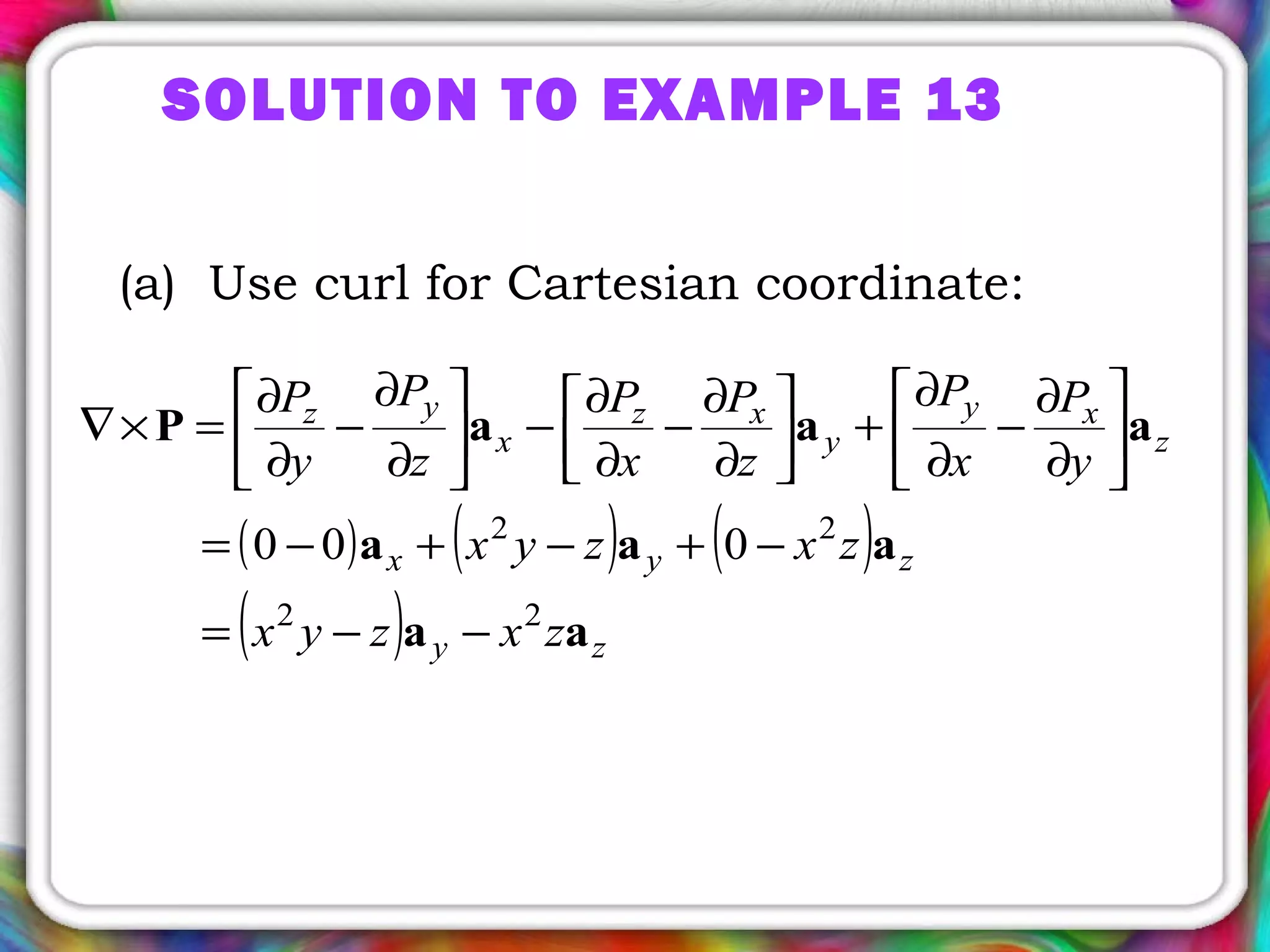 SOLUTION TO EXAMPLE 13
(a) Use curl for Cartesian coordinate:
( ) ( ) ( )
( ) zy
zyx
z
xy
y
xz
x
yz
zxzyx
zxzyx
y
P
x
P
z
P
x
P
z
P
y
P
aa
aaa
aaaP
22
22
000
−−=
−+−+−=






∂
∂
−
∂
∂
+



∂
∂
−
∂
∂
−





∂
∂
−
∂
∂
=×∇
 
