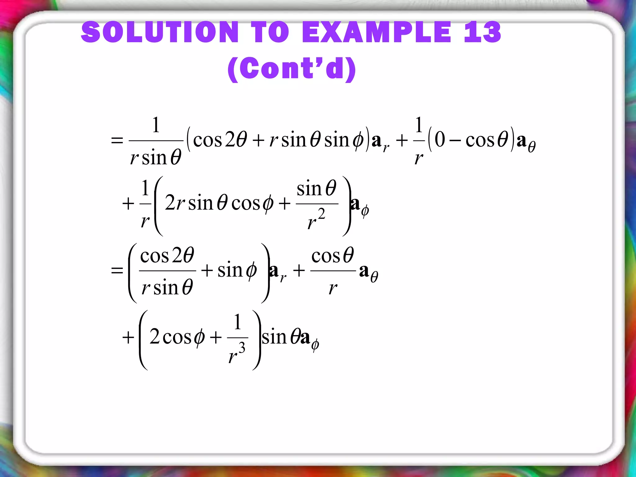 SOLUTION TO EXAMPLE 13
(Cont’d)
( ) ( )
a
aa
a
aa
φ
θ
φ
θ
θφ
θ
φ
θ
θ
θ
φθ
θφθθ
θ
sin
1
cos2
cos
sin
sin
2cos
sin
cossin2
1
cos0
1
sinsin2cos
sin
1
3
2






++
+





+=






++
−++=
r
rr
r
r
r
r
r
r
r
r
 