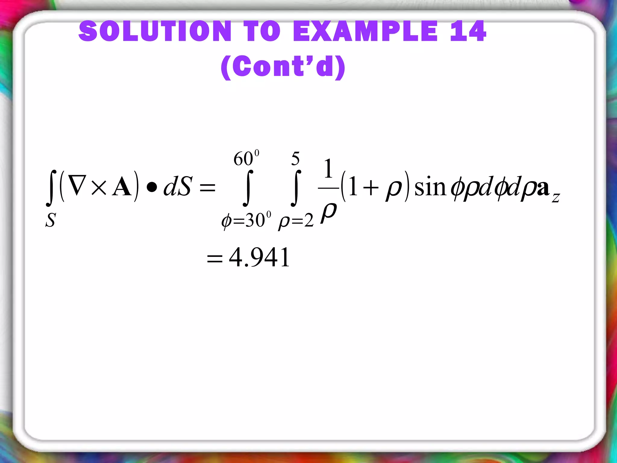 SOLUTION TO EXAMPLE 14
(Cont’d)
( ) ( )
941.4
sin1
1
0
0
60
30
5
2
=
+=•×∇ ∫ ∫∫
= =
aA z
S
dddS ρφφρρ
ρφ ρ
 
