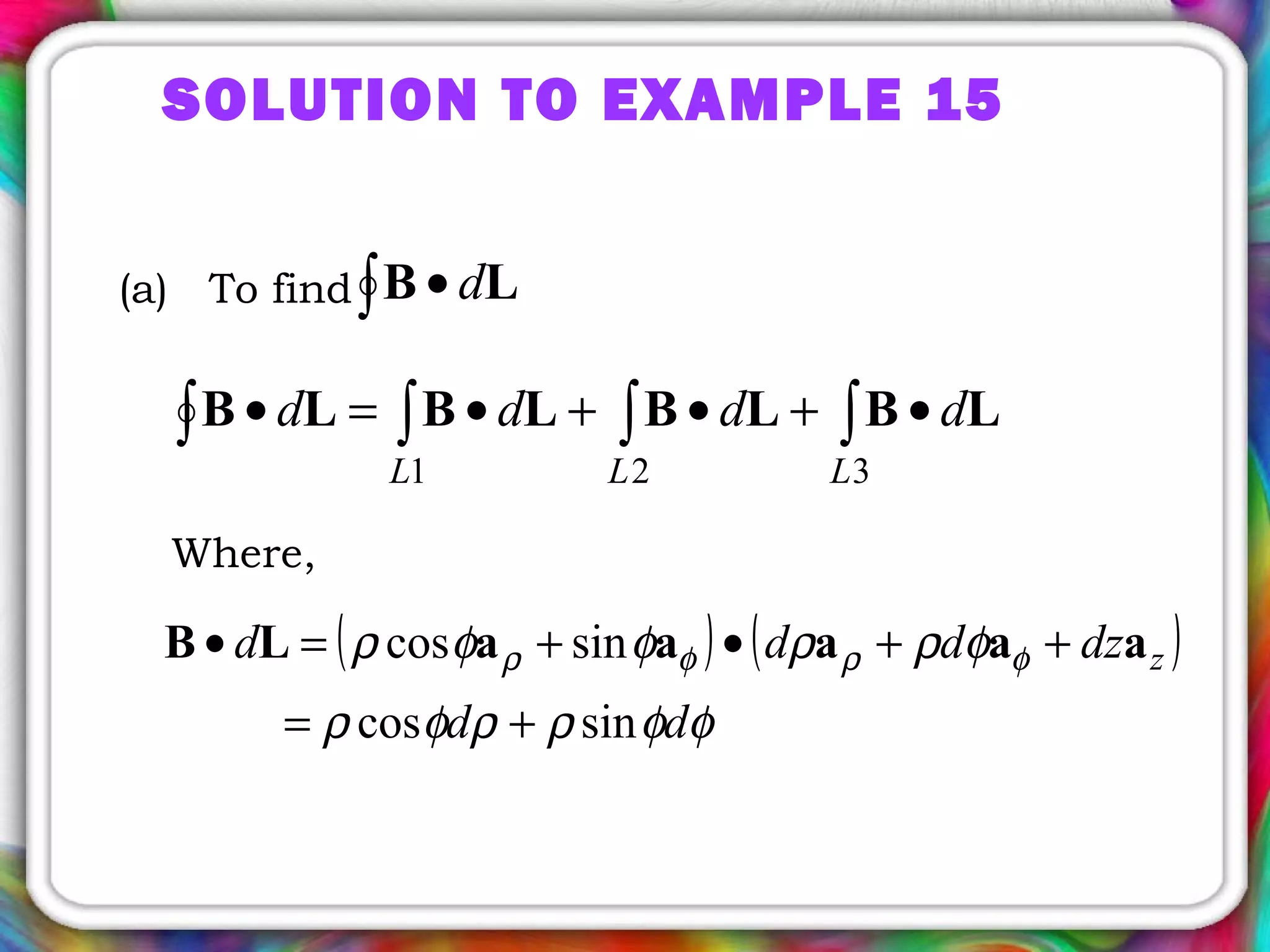 SOLUTION TO EXAMPLE 15
(a) To find∫ • LB d
∫∫∫∫ •+•+•=•
321 LLL
dddd LBLBLBLB
Where,
( ) ( )
φφρρφρ
φρρφφρ φρφρ
dd
dzddd z
sincos
sincos
+=
++•+=• aaaaaLB
 