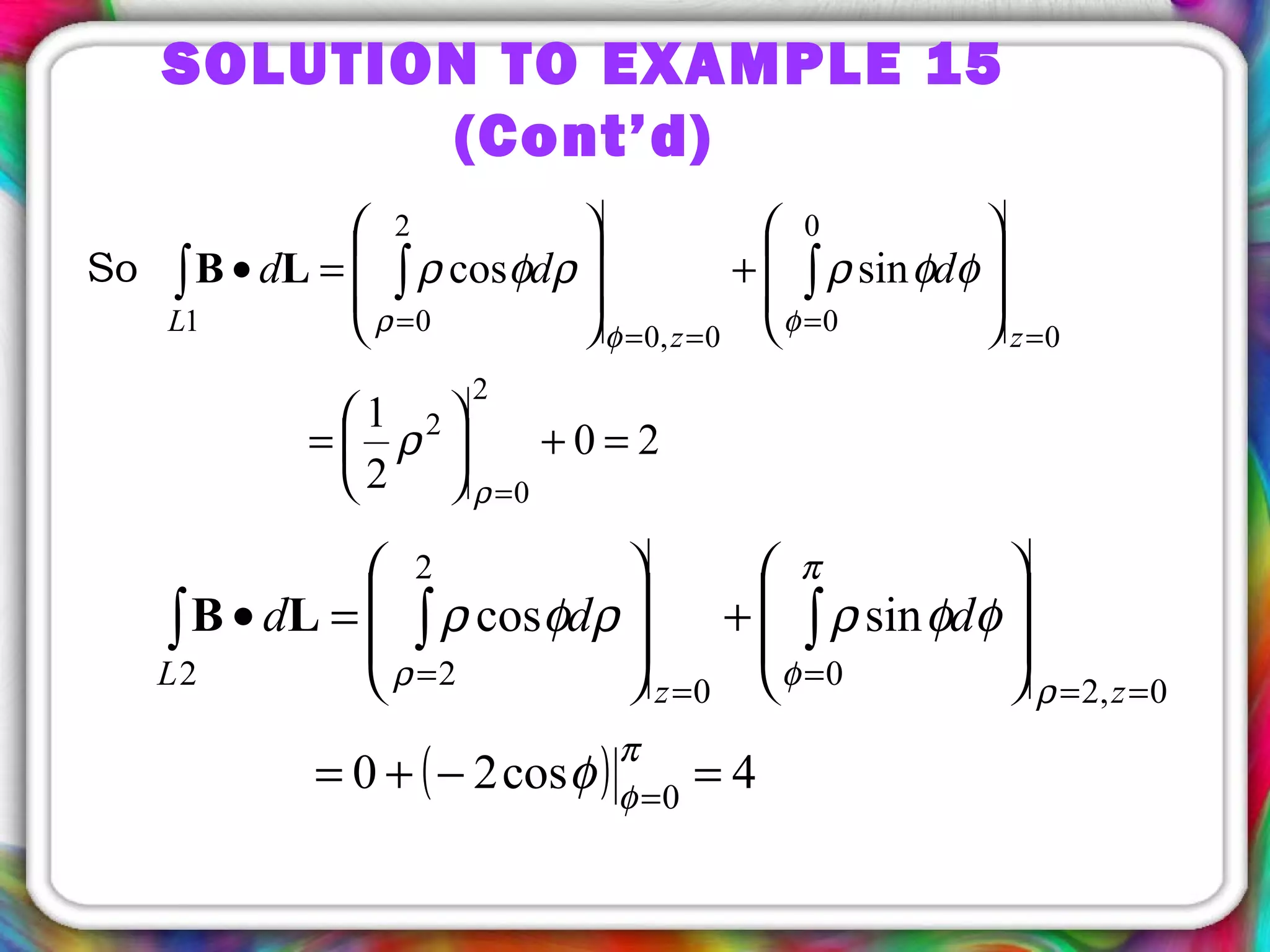 So
20
2
1
sincos
2
0
2
0
0
0
0,0
2
01
=+





=








+








=•
=
=
=
==
=
∫∫∫
ρ
φφρ
ρ
φφρρφρLB
zz
L
ddd
( ) 4cos20
sincos
0
0,2
0
0
2
22
=−+=








+








=•
=
==
=
=
=
∫∫∫
π
φ
ρ
π
φρ
φ
φφρρφρLB
zz
L
ddd
SOLUTION TO EXAMPLE 15
(Cont’d)
 
