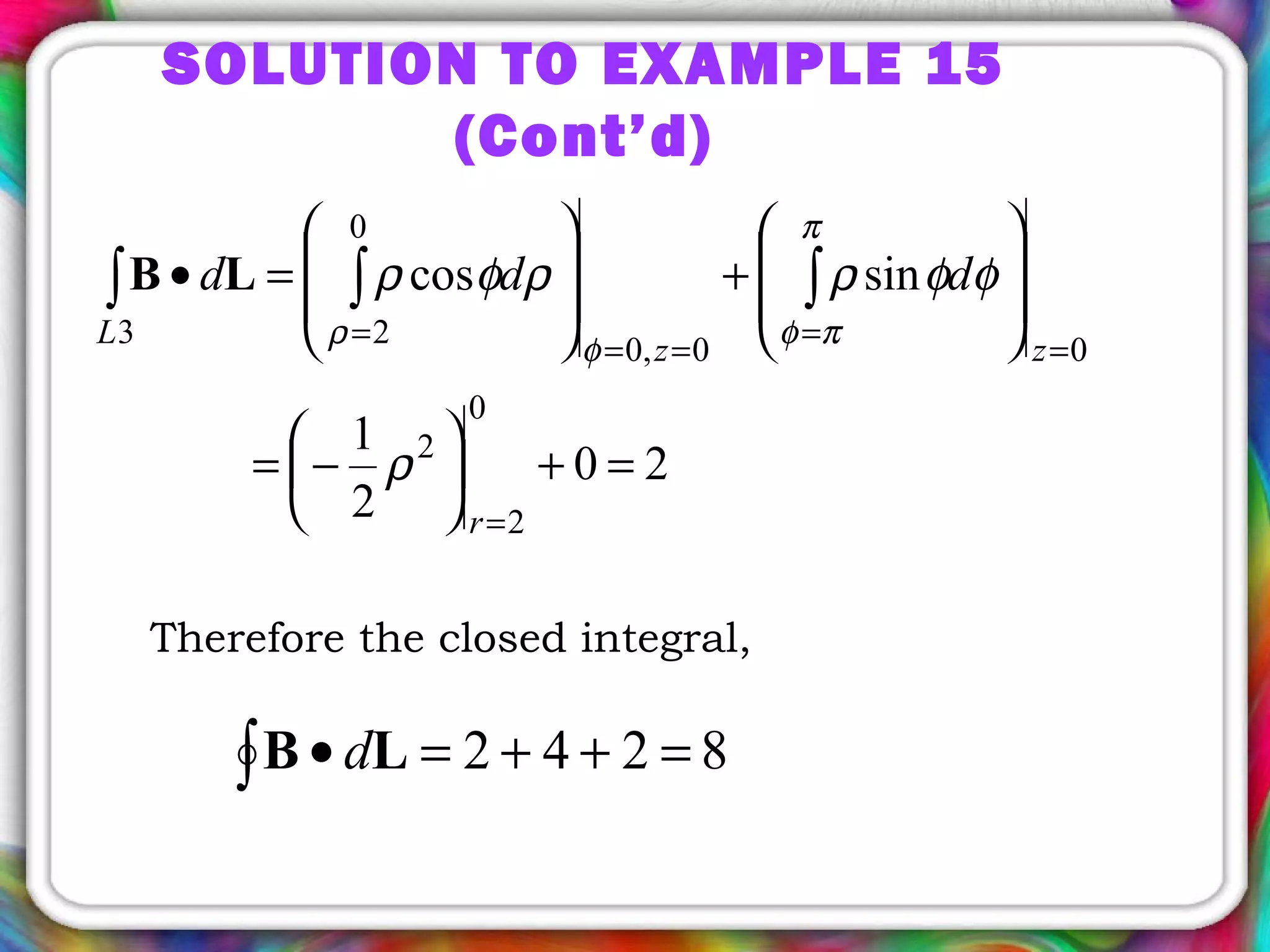 20
2
1
sincos
0
2
2
00,0
0
23
=+





−=








+








=•
=
=
=
==
=
∫∫∫
r
zz
L
ddd
ρ
φφρρφρ
π
πφφρ
LB
SOLUTION TO EXAMPLE 15
(Cont’d)
Therefore the closed integral,
8242 =++=•∫ LB d
 