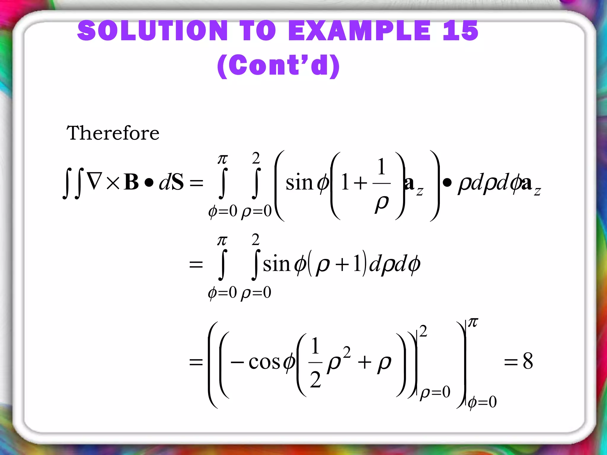 SOLUTION TO EXAMPLE 15
(Cont’d)
Therefore
( )
8
2
1
cos
1sin
1
1sin
0
2
0
2
0
2
0
0
2
0
=




















+−=
+=
•











+=•×∇
=
=
= =
= =
∫ ∫
∫ ∫∫∫
π
φ
ρ
π
φ ρ
π
φ ρ
ρρφ
φρρφ
φρρ
ρ
φ aaSB
dd
ddd zz
 