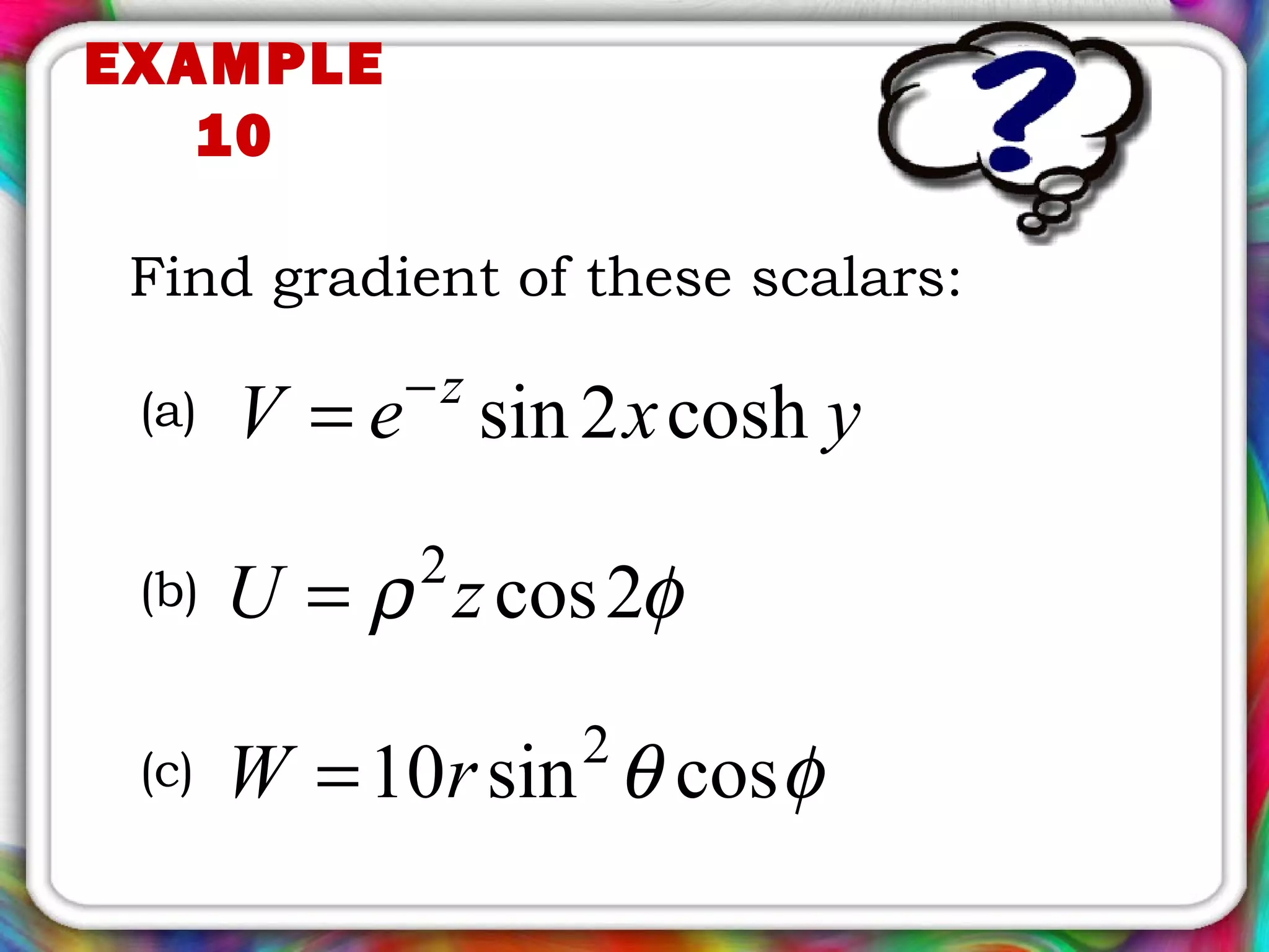 EXAMPLE
10
Find gradient of these scalars:
yxeV z
cosh2sin−
=
φρ 2cos2
zU =
φθ cossin10 2
rW =
(a)
(b)
(c)
 