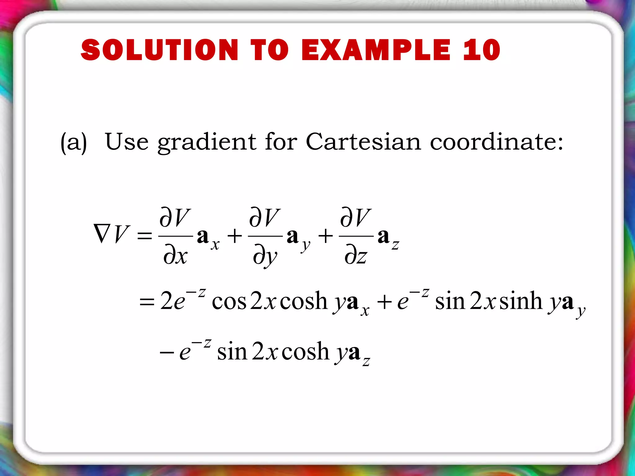SOLUTION TO EXAMPLE 10
(a) Use gradient for Cartesian coordinate:
z
z
y
z
x
z
zyx
yxe
yxeyxe
z
V
y
V
x
V
V
a
aa
aaa
cosh2sin
sinh2sincosh2cos2
−
−−
−
+=
∂
∂
+
∂
∂
+
∂
∂
=∇
 