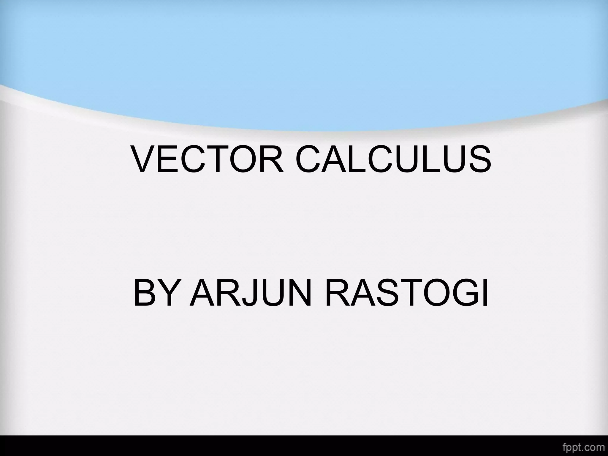 VECTOR CALCULUS
BY ARJUN RASTOGI