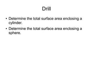 Drill
● Determine the total surface area enclosing a
cylinder.
● Determine the total surface area enclosing a
sphere.
 