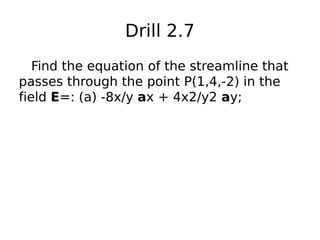 Drill 2.7
Find the equation of the streamline that
passes through the point P(1,4,-2) in the
field E=: (a) -8x/y ax + 4x2/y2 ay;
 