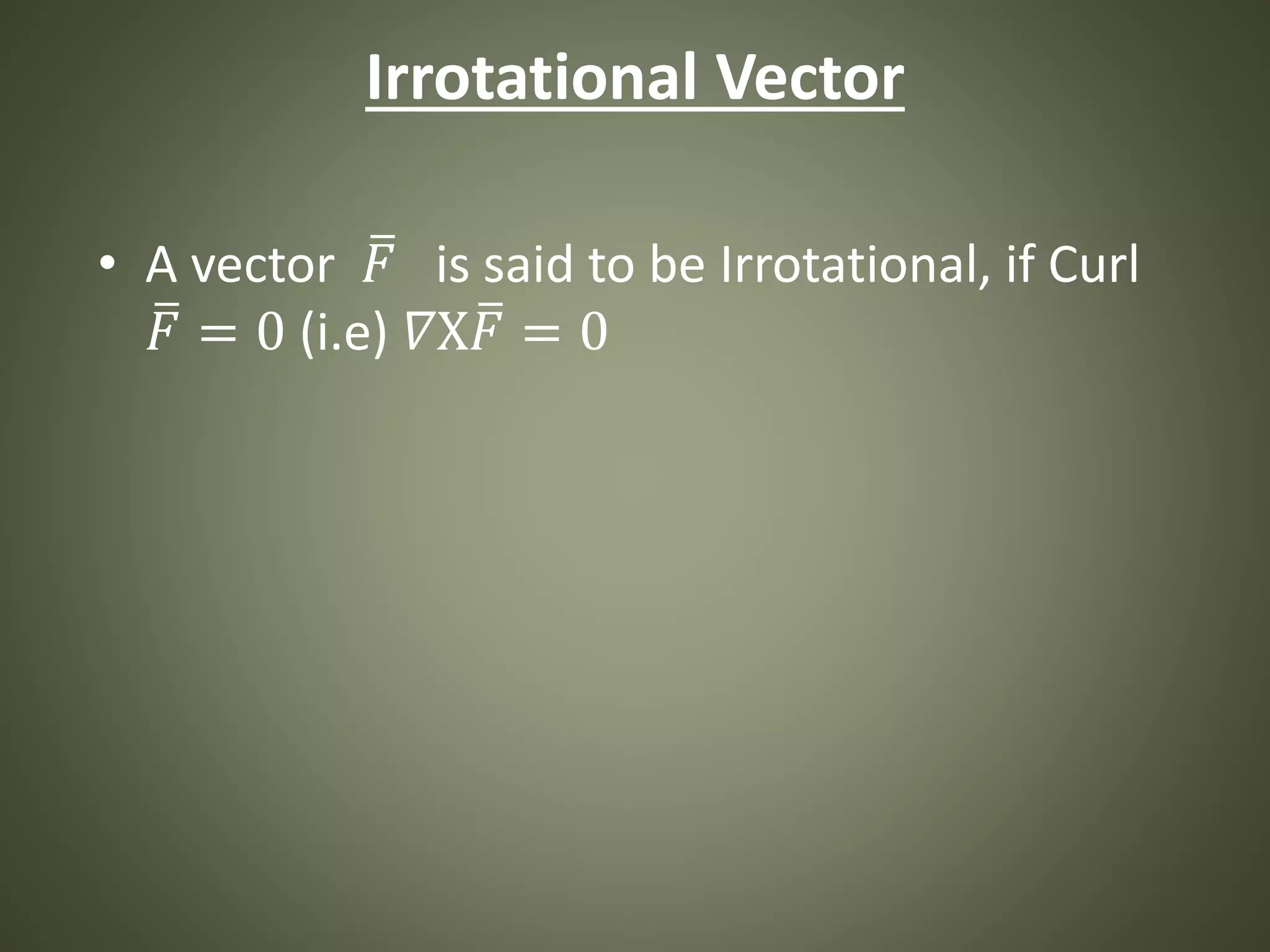 Irrotational Vector
• A vector 𝐹 is said to be Irrotational, if Curl
𝐹 = 0 (i.e) 𝛻X 𝐹 = 0
 