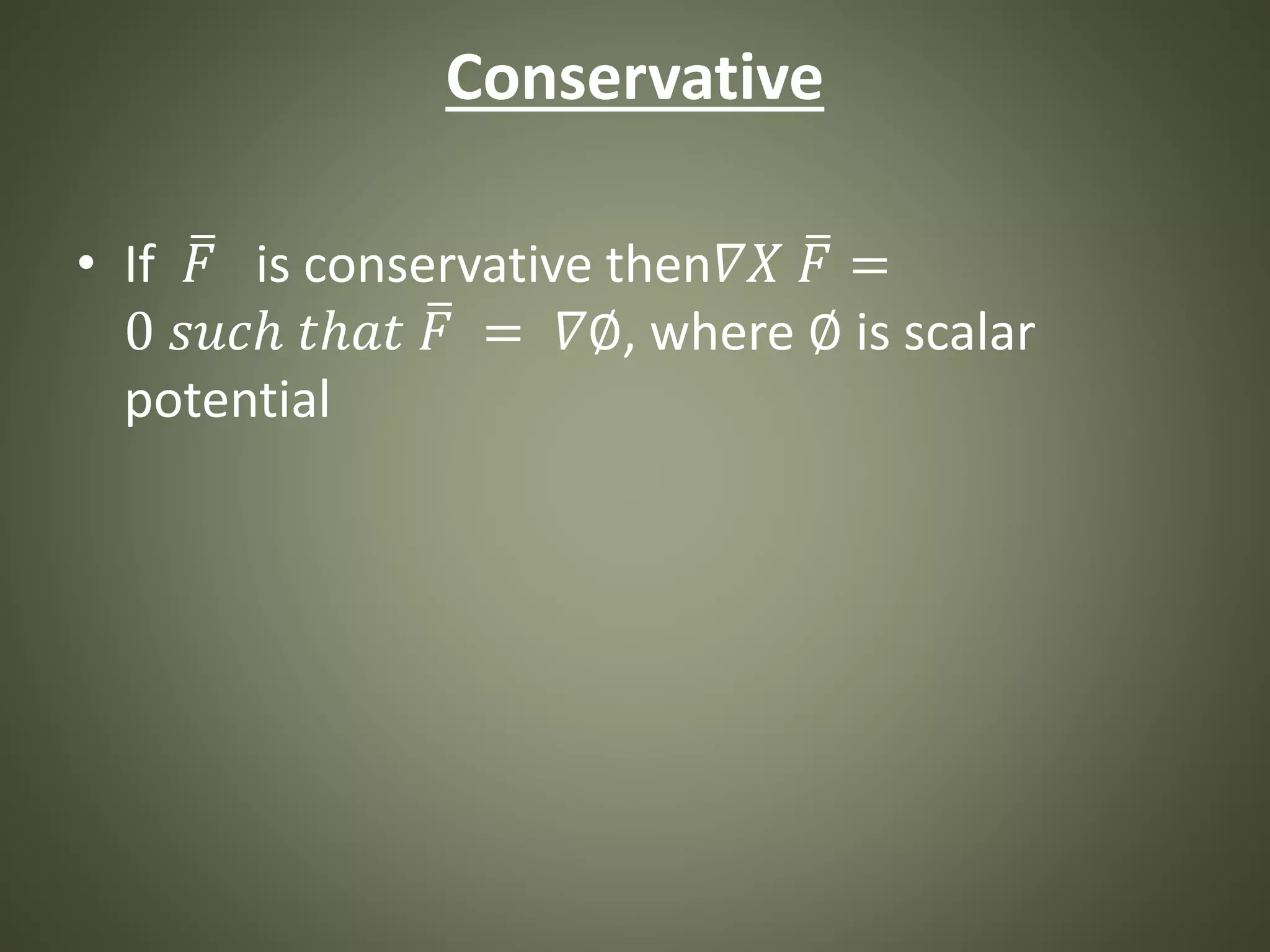 Conservative
• If 𝐹 is conservative then𝛻𝑋 𝐹 =
0 𝑠𝑢𝑐ℎ 𝑡ℎ𝑎𝑡 𝐹 = 𝛻∅, where ∅ is scalar
potential
 