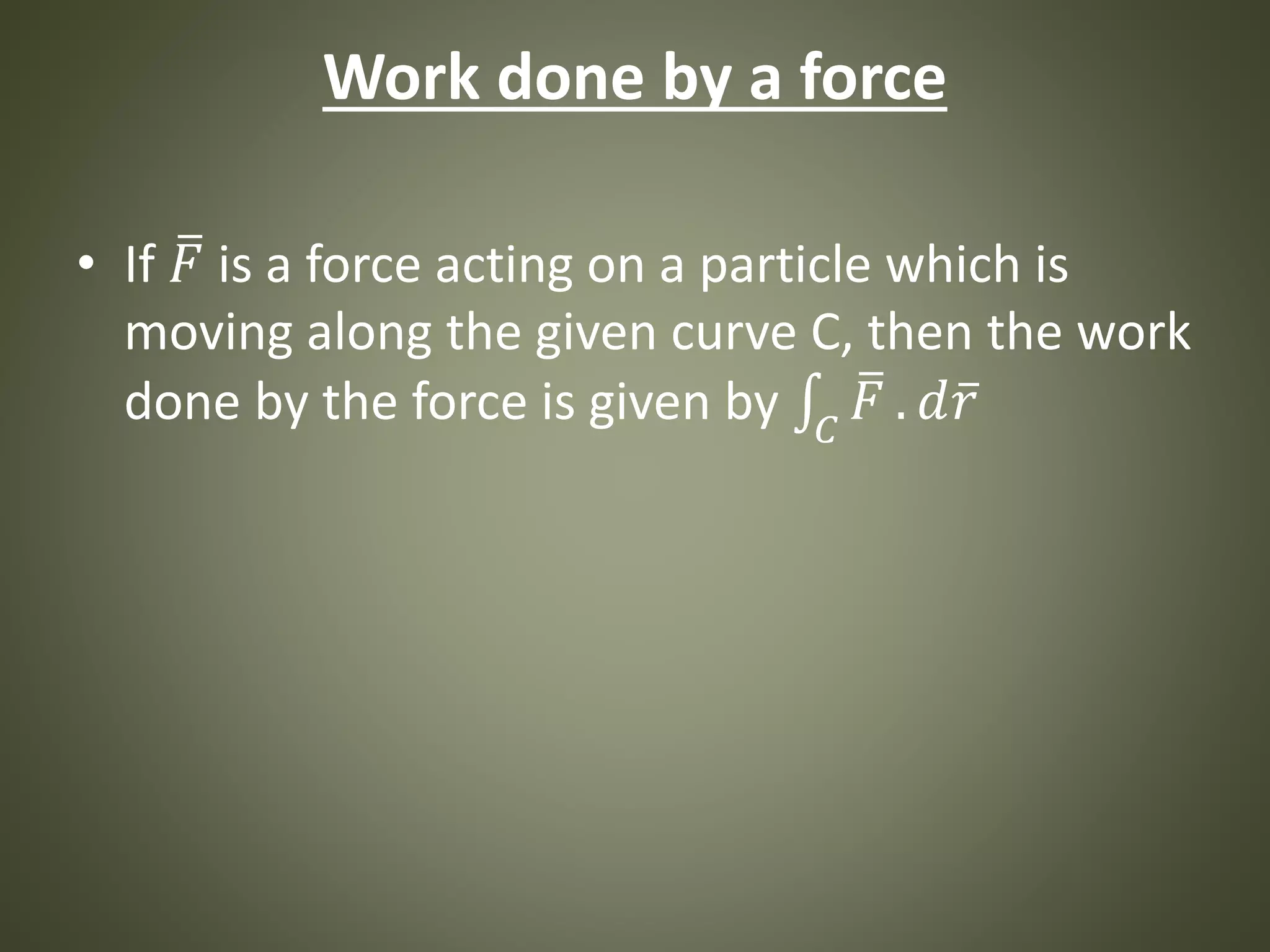 Work done by a force
• If 𝐹 is a force acting on a particle which is
moving along the given curve C, then the work
done by the force is given by 𝐶
𝐹 . 𝑑 𝑟
 