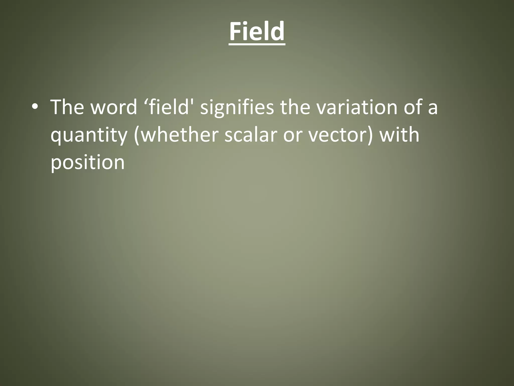 Field
• The word ‘field' signifies the variation of a
quantity (whether scalar or vector) with
position
 