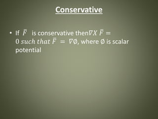 Conservative
• If 𝐹 is conservative then𝛻𝑋 𝐹 =
0 𝑠𝑢𝑐ℎ 𝑡ℎ𝑎𝑡 𝐹 = 𝛻∅, where ∅ is scalar
potential
 