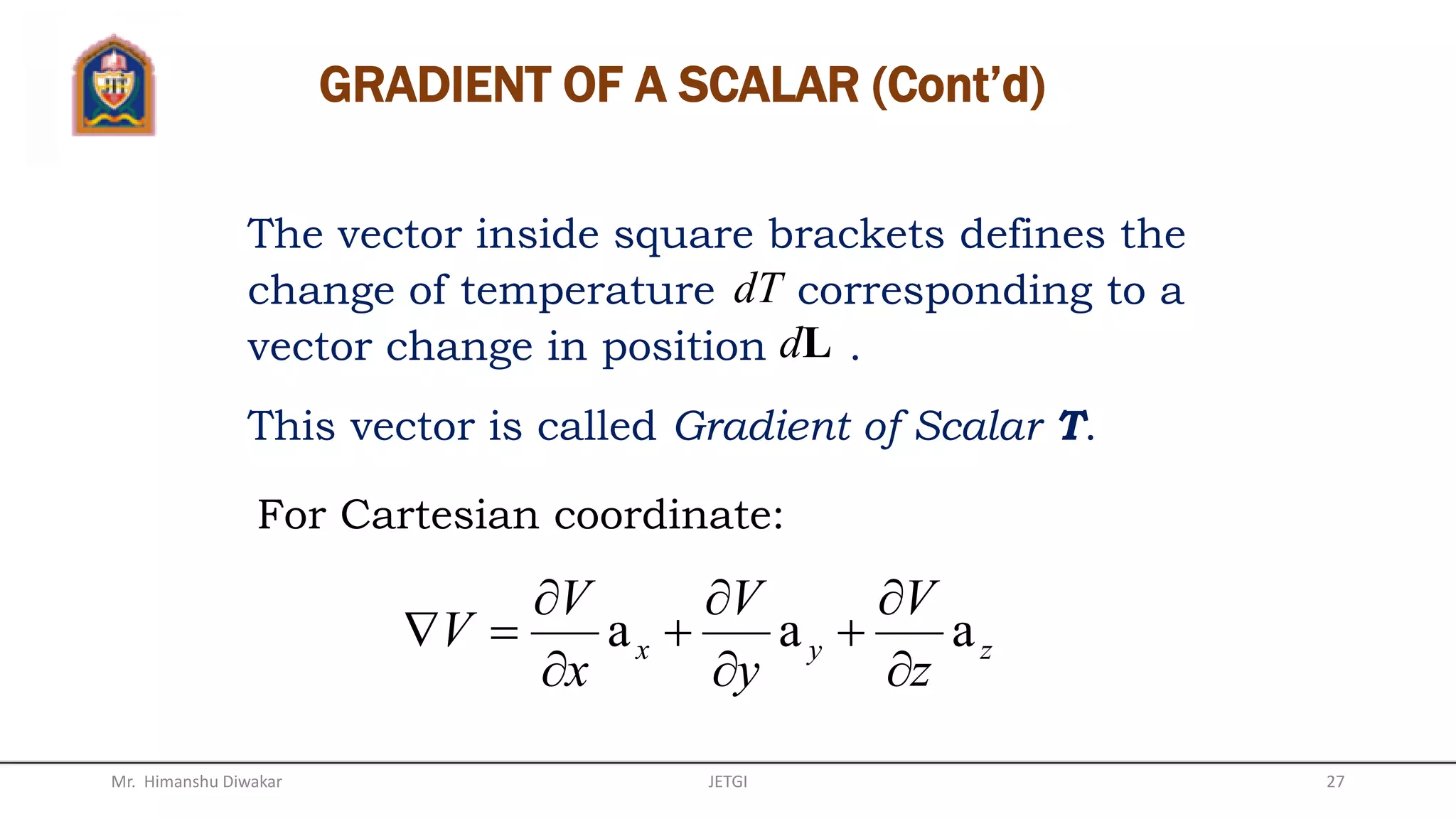 • A vector field A is said to be solenoidal (or divergenceless) if
𝛻•𝐴 = 0.
• A vector field A is said to be irrotational (or potential) if
𝛻 × 𝐴 = 0.
Mr. Himanshu Diwakar JETGI 27
 