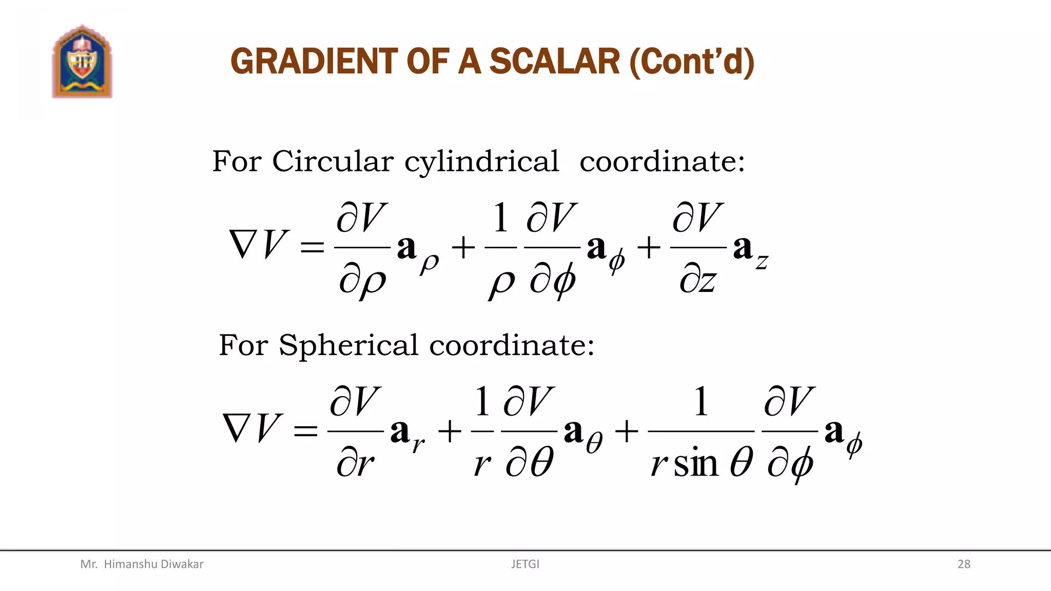 The differential distances are the
components of the differential distance
vector :
dzdydx ,,
zyx dzdydxd aaaL 
Ld
However, from differential calculus, the differential
temperature:
dz
z
T
dy
y
T
dx
x
T
TTdT








 12
GRADIENT OF A SCALAR
Mr. Himanshu Diwakar 28JETGI
 