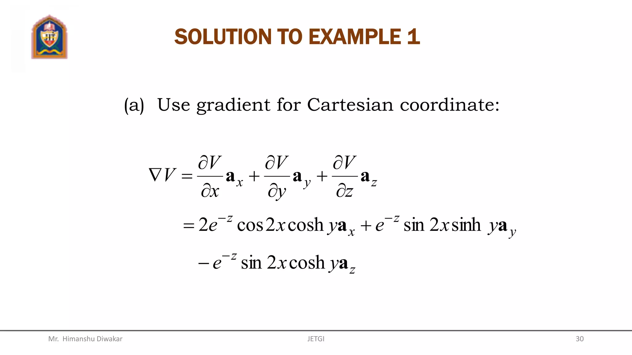 The vector inside square brackets defines the
change of temperature corresponding to a
vector change in position .
This vector is called Gradient of Scalar T.
Ld
dT
GRADIENT OF A SCALAR (Cont’d)
For Cartesian coordinate:
zyx
z
V
y
V
x
V
V aaa









Mr. Himanshu Diwakar 30JETGI
 