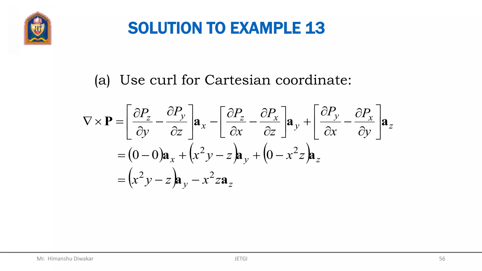 z
z
AAA
z





 






aaa
A
1
 
z
zz
AA
z
AA
z
AA
a
aaA












































1
1
For Circular cylindrical coordinate:
CURL OF A VECTOR (Cont’d)
Mr. Himanshu Diwakar 56JETGI
 
