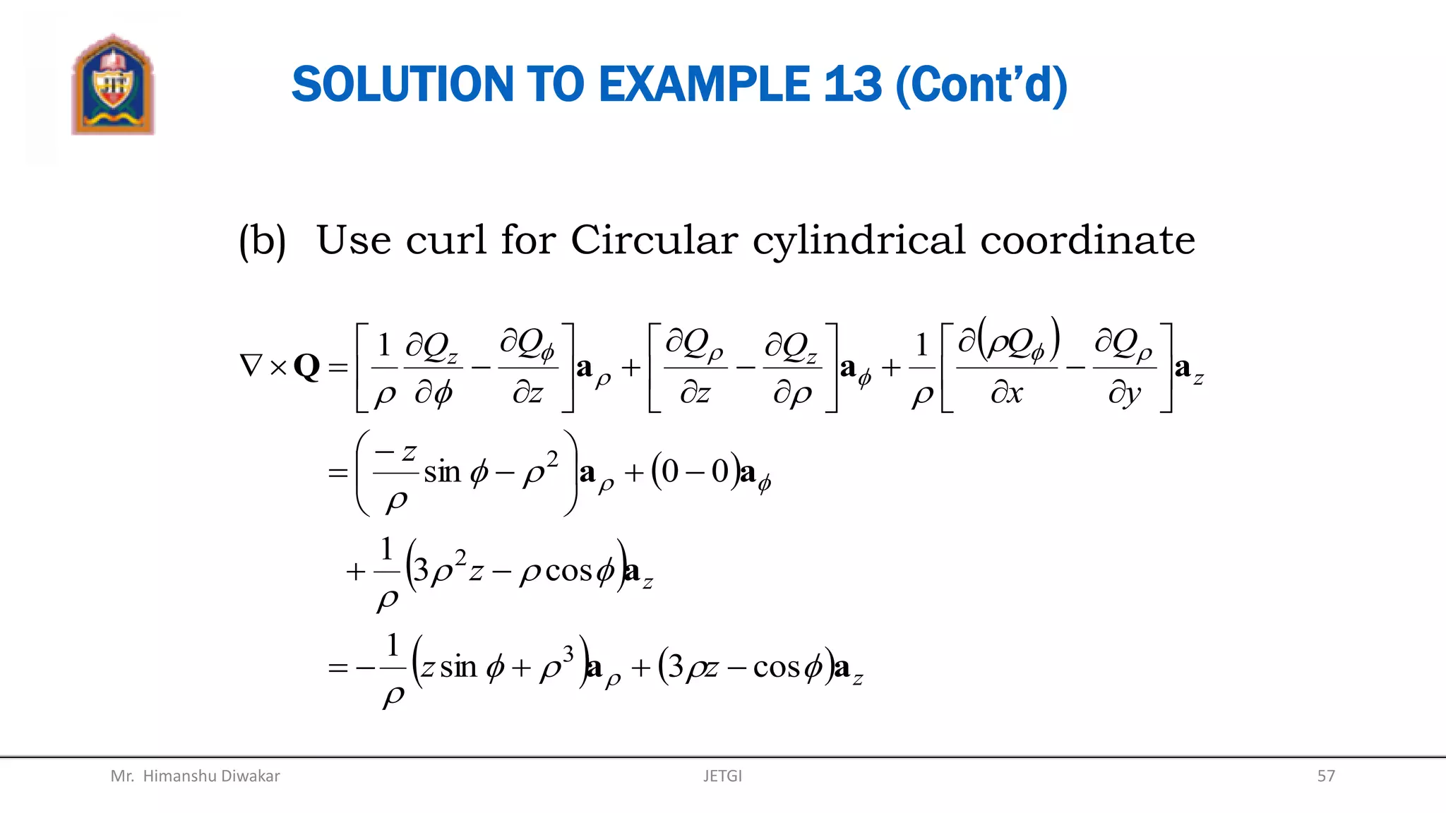 CURL OF A VECTOR (Cont’d)
For Spherical coordinate:
  



ArrAA
rr
r
r
sin
sin
1
2







aaa
A
   
 








a
aaA



































r
r
r
A
r
rA
r
r
rAA
r
AA
r
)(1
sin
11sin
sin
1
Mr. Himanshu Diwakar 57JETGI
 
