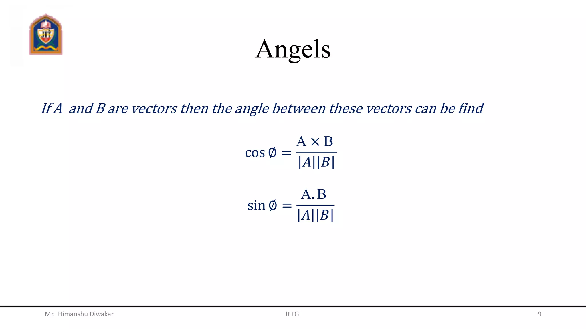 Angels
Mr. Himanshu Diwakar JETGI 9
If A and B are vectors then the angle between these vectors can be find
cos ∅ =
A × B
𝐴 𝐵
sin ∅ =
A. B
𝐴 𝐵
 