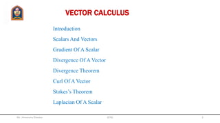 VECTOR CALCULUS
Introduction
Scalars And Vectors
Gradient Of A Scalar
Divergence Of A Vector
Divergence Theorem
Curl Of A Vector
Stokes’s Theorem
Laplacian Of A Scalar
Mr. Himanshu Diwakar 3JETGI
 